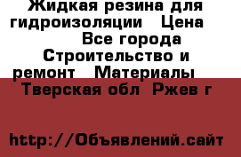 Жидкая резина для гидроизоляции › Цена ­ 180 - Все города Строительство и ремонт » Материалы   . Тверская обл.,Ржев г.